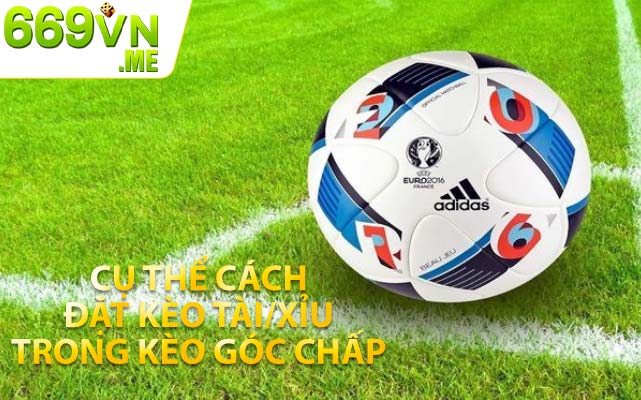 Cụ thể cách đặt kèo Tài/Xỉu trong kèo góc chấp